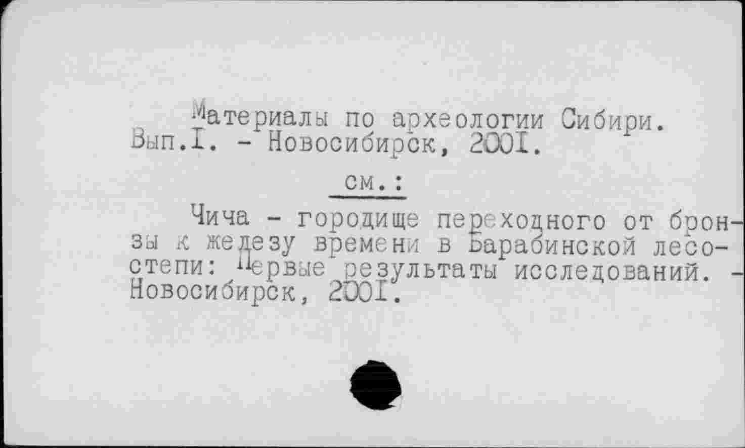 ﻿Материалы по археологии Сибири. Зып.х. - Новосибирск, 2001.
см. :
Чича - городище переходного от брон зы к железу времени в Барабинской лесостепи: А1ервые результаты исследований. Новосибирск, 2001.